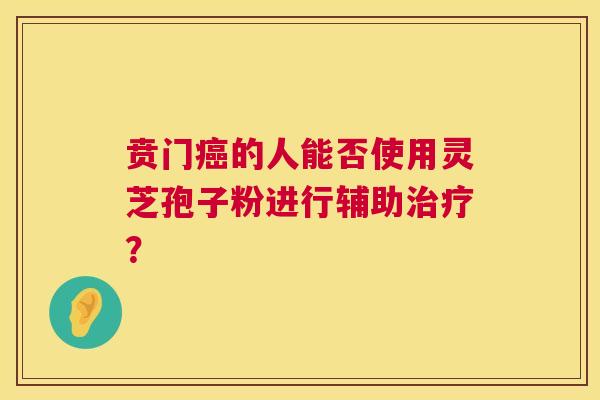贲门的人能否使用灵芝孢子粉进行辅助? 贲门的人能否使用灵芝孢子粉进行辅助?