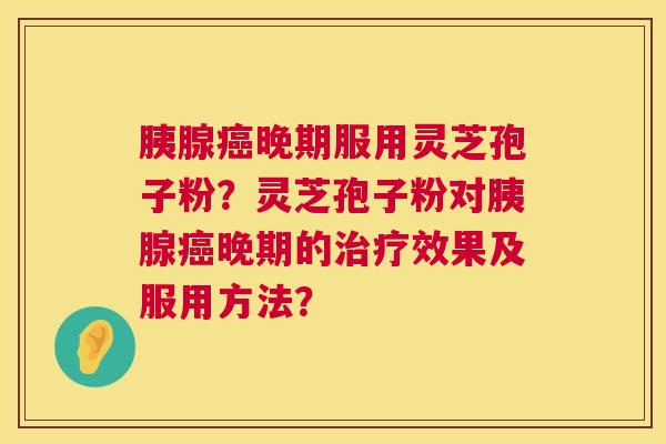 胰腺晚期服用灵芝孢子粉?灵芝孢子粉对胰腺晚期的效果及服用方法? 胰腺晚期服用灵芝孢子粉?灵芝孢子粉对胰腺晚期的效果及服用方法?