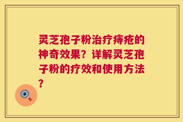灵芝孢子粉痔疮的神奇效果?详解灵芝孢子粉的疗效和使用方法? 灵芝孢子粉痔疮的神奇效果?详解灵芝孢子粉的疗效和使用方法?