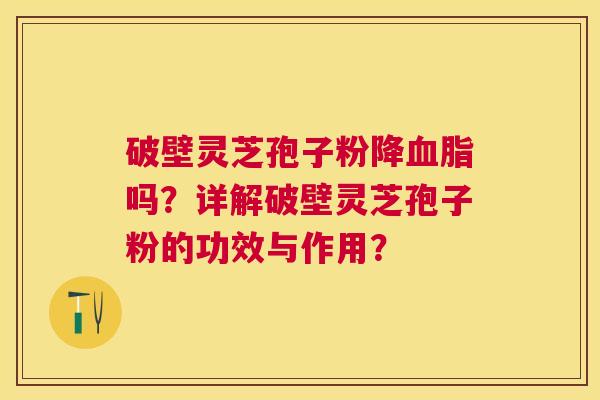 破壁灵芝孢子粉降吗？详解破壁灵芝孢子粉的功效与作用？