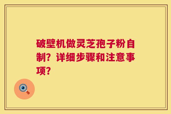 破壁机做灵芝孢子粉自制？详细步骤和注意事项？