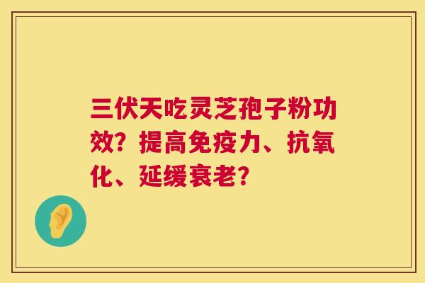 三伏天吃灵芝孢子粉功效？提高免疫力、、延缓？