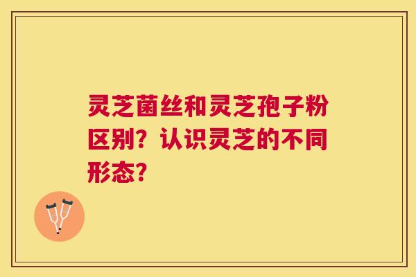 灵芝菌丝和灵芝孢子粉区别？认识灵芝的不同形态？