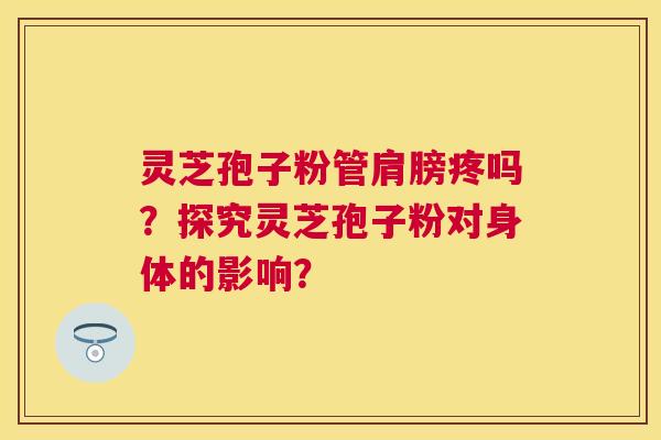 灵芝孢子粉管肩膀疼吗?探究灵芝孢子粉对身体的影响? 灵芝孢子粉管肩膀疼吗?探究灵芝孢子粉对身体的影响?