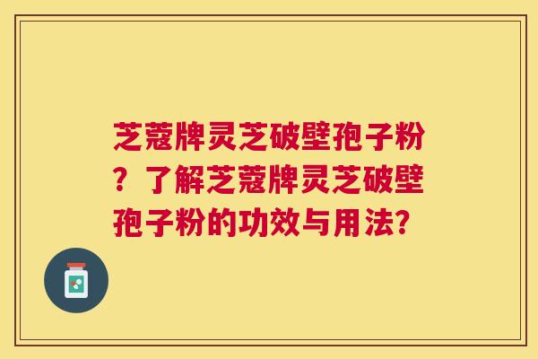 芝蔻牌灵芝破壁孢子粉?了解芝蔻牌灵芝破壁孢子粉的功效与用法? 芝蔻牌灵芝破壁孢子粉?了解芝蔻牌灵芝破壁孢子粉的功效与用法?