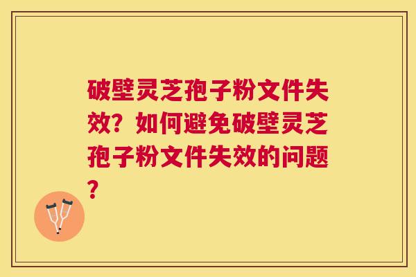 破壁灵芝孢子粉文件失效?如何避免破壁灵芝孢子粉文件失效的问题? 破壁灵芝孢子粉文件失效?如何避免破壁灵芝孢子粉文件失效的问题?