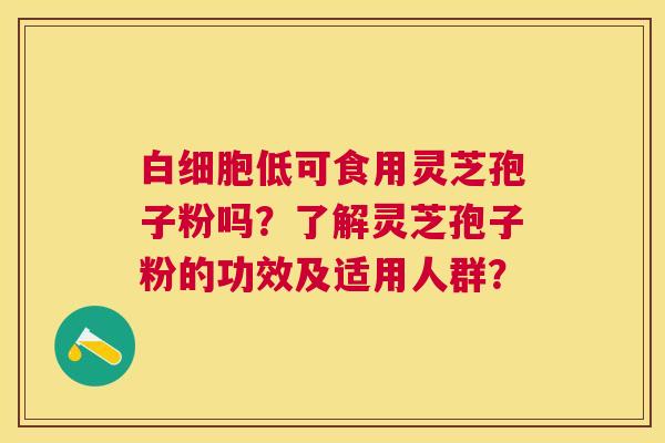 低可食用灵芝孢子粉吗?了解灵芝孢子粉的功效及适用人群? 低可食用灵芝孢子粉吗?了解灵芝孢子粉的功效及适用人群?