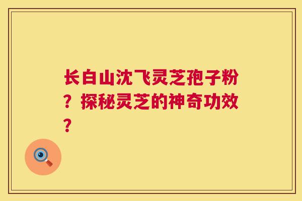 长白山沈飞灵芝孢子粉？探秘灵芝的神奇功效？