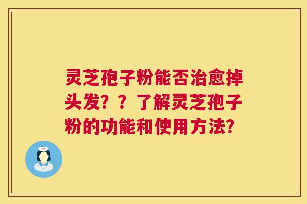 灵芝孢子粉能否愈掉头发？？了解灵芝孢子粉的功能和使用方法？