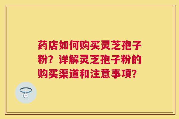 药店如何购买灵芝孢子粉？详解灵芝孢子粉的购买渠道和注意事项？