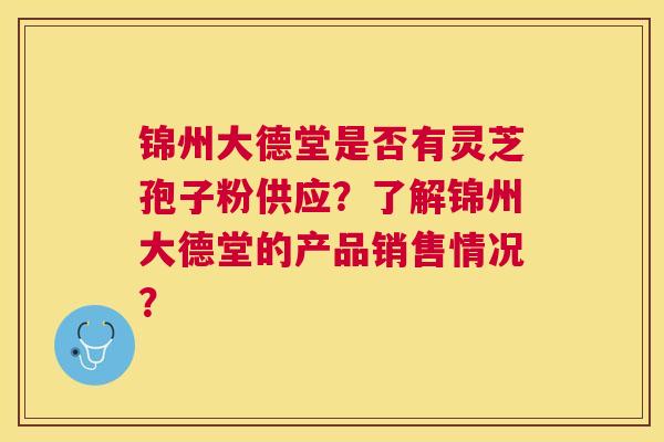 锦州大德堂是否有灵芝孢子粉供应？了解锦州大德堂的产品销售情况？