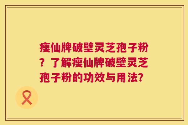 瘦仙牌破壁灵芝孢子粉?了解瘦仙牌破壁灵芝孢子粉的功效与用法? 瘦仙牌破壁灵芝孢子粉?了解瘦仙牌破壁灵芝孢子粉的功效与用法?