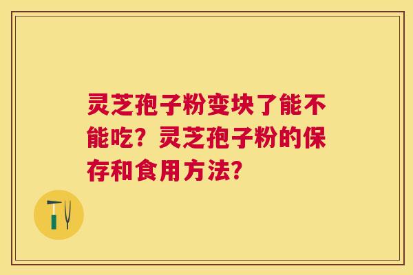 灵芝孢子粉变块了能不能吃?灵芝孢子粉的保存和食用方法? 灵芝孢子粉变块了能不能吃?灵芝孢子粉的保存和食用方法?