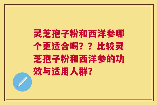 灵芝孢子粉和西洋参哪个更适合喝？？比较灵芝孢子粉和西洋参的功效与适用人群？