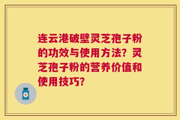连云港破壁灵芝孢子粉的功效与使用方法？灵芝孢子粉的营养价值和使用技巧？