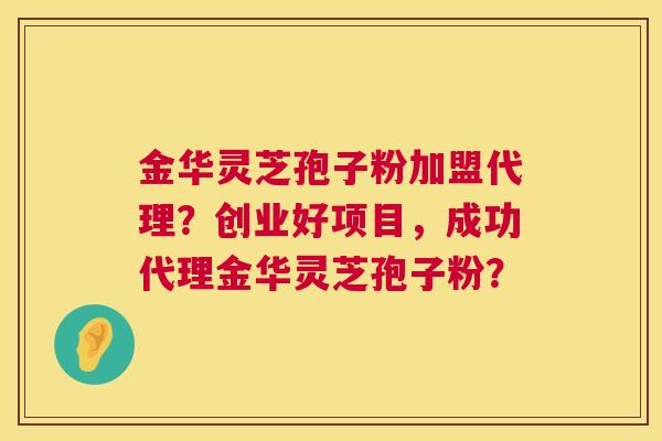 金华灵芝孢子粉加盟代理?创业好项目,成功代理金华灵芝孢子粉? 金华灵芝孢子粉加盟代理?创业好项目,成功代理金华灵芝孢子粉?