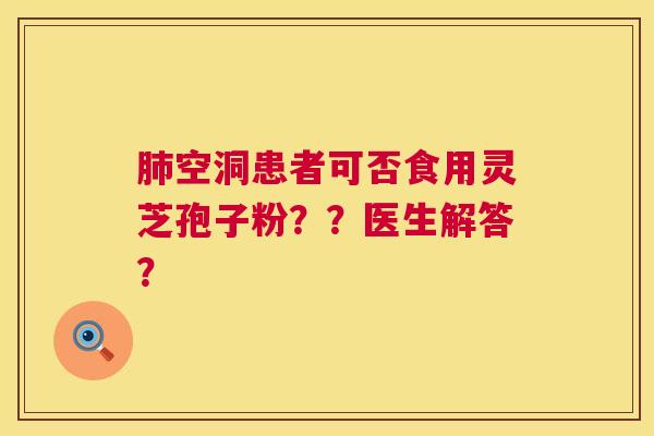 空洞患者可否食用灵芝孢子粉??医生解答? 空洞患者可否食用灵芝孢子粉??医生解答?