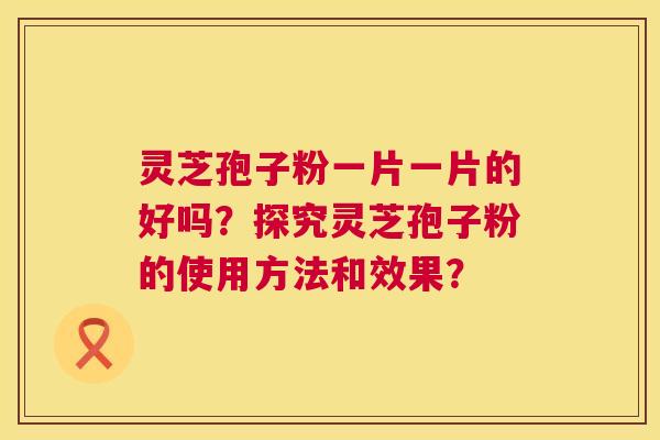 灵芝孢子粉一片一片的好吗?探究灵芝孢子粉的使用方法和效果? 灵芝孢子粉一片一片的好吗?探究灵芝孢子粉的使用方法和效果?