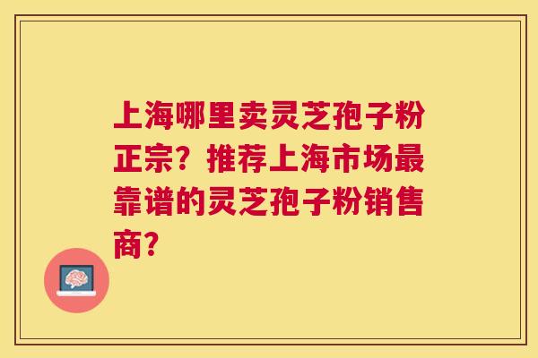 上海哪里卖灵芝孢子粉正宗？推荐上海市场靠谱的灵芝孢子粉销售商？
