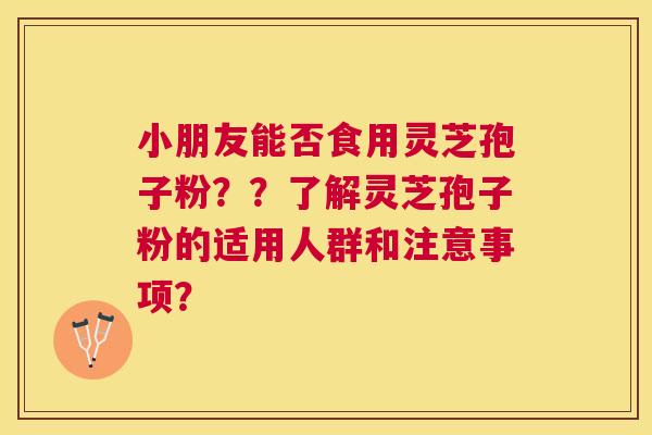 小朋友能否食用灵芝孢子粉？？了解灵芝孢子粉的适用人群和注意事项？