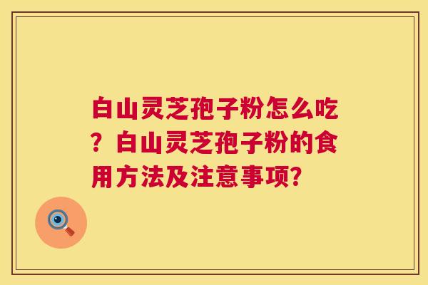 白山灵芝孢子粉怎么吃？白山灵芝孢子粉的食用方法及注意事项？