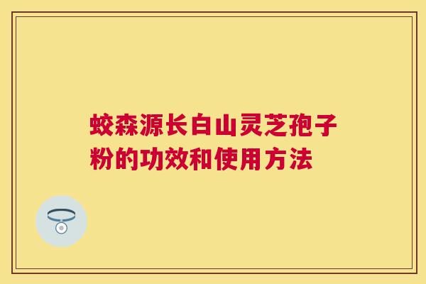 蛟森源长白山灵芝孢子粉的功效和使用方法