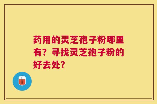 药用的灵芝孢子粉哪里有?寻找灵芝孢子粉的好去处? 药用的灵芝孢子粉哪里有?寻找灵芝孢子粉的好去处?