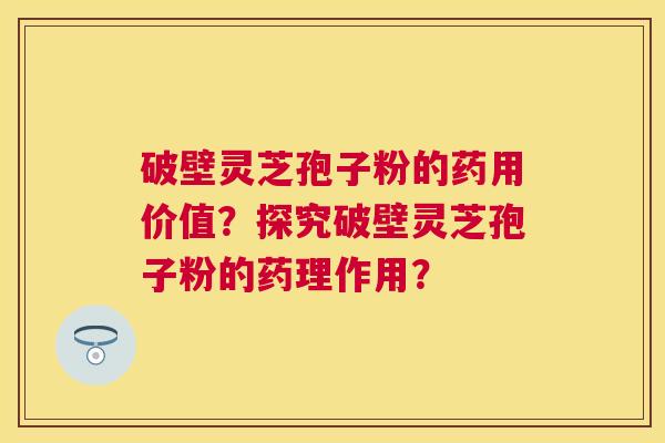 破壁灵芝孢子粉的药用价值？探究破壁灵芝孢子粉的药理作用？