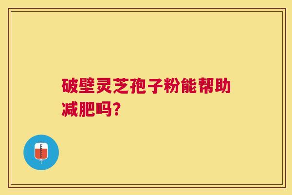 破壁灵芝孢子粉能帮助吗？