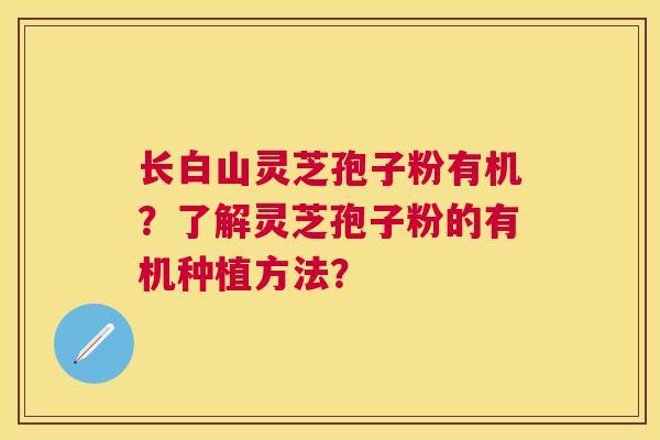 长白山灵芝孢子粉有机?了解灵芝孢子粉的有机种植方法? 长白山灵芝孢子粉有机?了解灵芝孢子粉的有机种植方法?