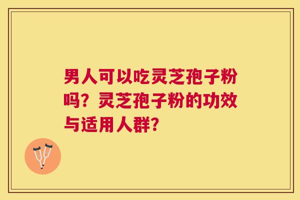男人可以吃灵芝孢子粉吗?灵芝孢子粉的功效与适用人群? 男人可以吃灵芝孢子粉吗?灵芝孢子粉的功效与适用人群?