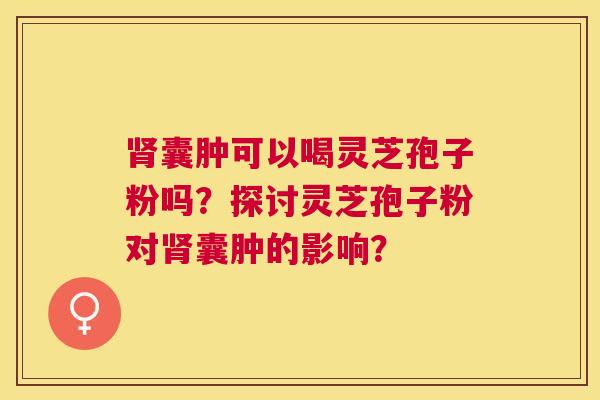 囊肿可以喝灵芝孢子粉吗？探讨灵芝孢子粉对囊肿的影响？