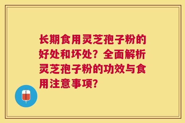 长期食用灵芝孢子粉的好处和坏处？全面解析灵芝孢子粉的功效与食用注意事项？