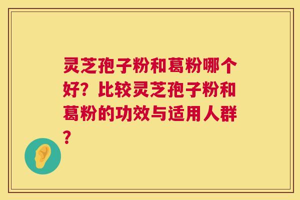 灵芝孢子粉和葛粉哪个好?比较灵芝孢子粉和葛粉的功效与适用人群? 灵芝孢子粉和葛粉哪个好?比较灵芝孢子粉和葛粉的功效与适用人群?