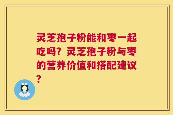 灵芝孢子粉能和枣一起吃吗?灵芝孢子粉与枣的营养价值和搭配建议? 灵芝孢子粉能和枣一起吃吗?灵芝孢子粉与枣的营养价值和搭配建议?