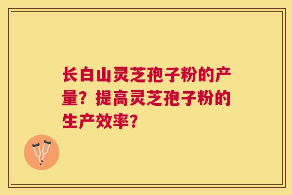 长白山灵芝孢子粉的产量？提高灵芝孢子粉的生产效率？