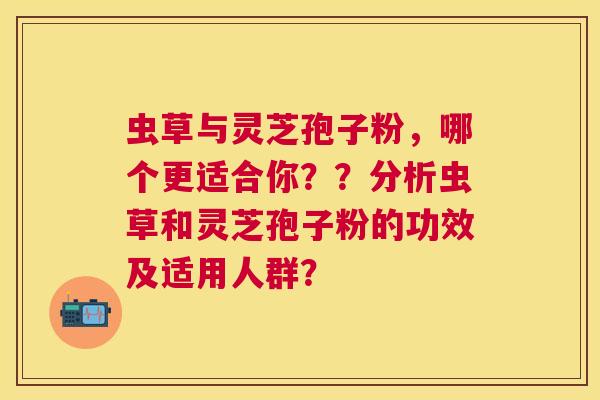 虫草与灵芝孢子粉,哪个更适合你??分析虫草和灵芝孢子粉的功效及适用人群? 虫草与灵芝孢子粉,哪个更适合你??分析虫草和灵芝孢子粉的功效及适用人群?