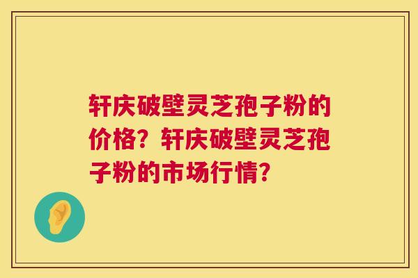 轩庆破壁灵芝孢子粉的价格?轩庆破壁灵芝孢子粉的市场行情? 轩庆破壁灵芝孢子粉的价格?轩庆破壁灵芝孢子粉的市场行情?