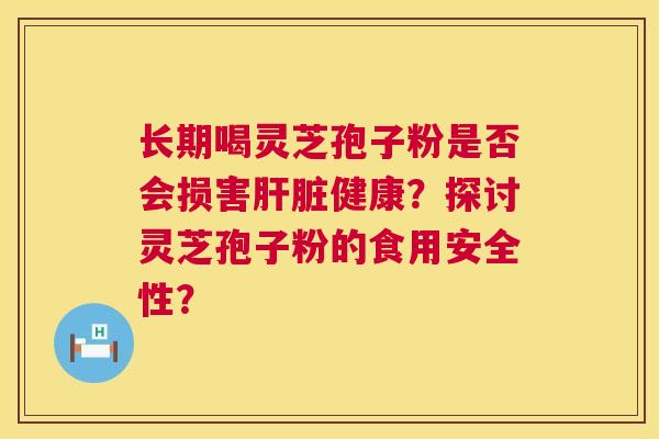 长期喝灵芝孢子粉是否会损害健康?探讨灵芝孢子粉的食用安全性? 长期喝灵芝孢子粉是否会损害健康?探讨灵芝孢子粉的食用安全性?