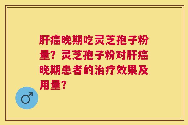 晚期吃灵芝孢子粉量？灵芝孢子粉对晚期患者的效果及用量？