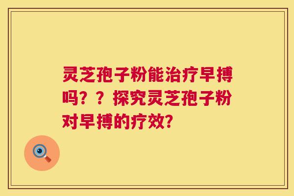 灵芝孢子粉能早搏吗？？探究灵芝孢子粉对早搏的疗效？