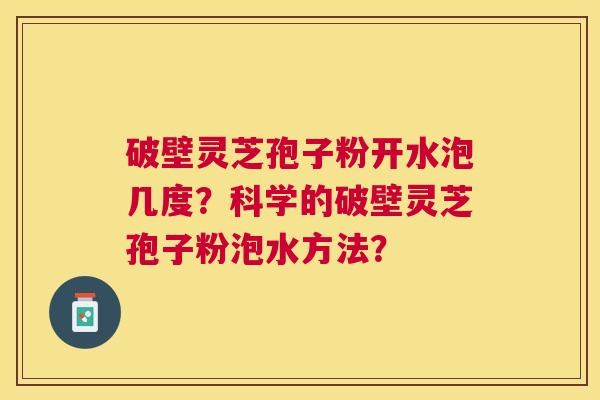 破壁灵芝孢子粉开水泡几度?科学的破壁灵芝孢子粉泡水方法? 破壁灵芝孢子粉开水泡几度?科学的破壁灵芝孢子粉泡水方法?