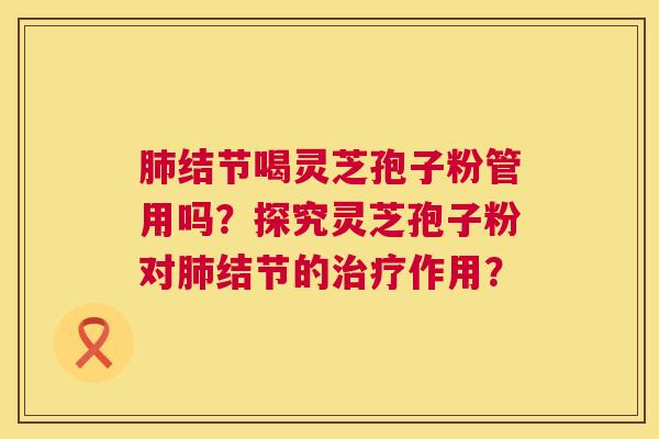 结节喝灵芝孢子粉管用吗?探究灵芝孢子粉对结节的作用? 结节喝灵芝孢子粉管用吗?探究灵芝孢子粉对结节的作用?