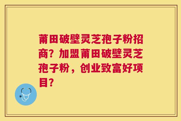 莆田破壁灵芝孢子粉招商?加盟莆田破壁灵芝孢子粉,创业致富好项目? 莆田破壁灵芝孢子粉招商?加盟莆田破壁灵芝孢子粉,创业致富好项目?