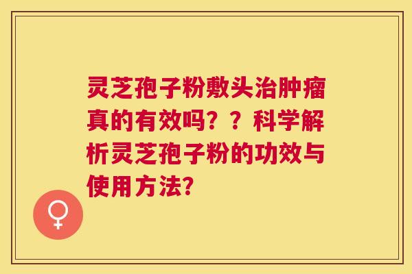 灵芝孢子粉敷头真的有效吗??科学解析灵芝孢子粉的功效与使用方法? 灵芝孢子粉敷头真的有效吗??科学解析灵芝孢子粉的功效与使用方法?
