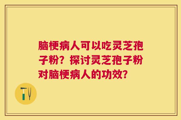 脑梗人可以吃灵芝孢子粉？探讨灵芝孢子粉对脑梗人的功效？