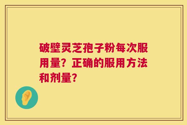 破壁灵芝孢子粉每次服用量?正确的服用方法和剂量? 破壁灵芝孢子粉每次服用量?正确的服用方法和剂量?