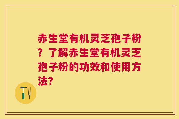 赤生堂有机灵芝孢子粉？了解赤生堂有机灵芝孢子粉的功效和使用方法？