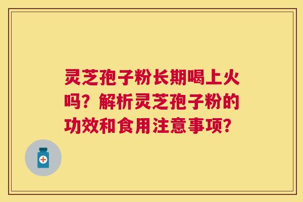灵芝孢子粉长期喝上火吗?解析灵芝孢子粉的功效和食用注意事项? 灵芝孢子粉长期喝上火吗?解析灵芝孢子粉的功效和食用注意事项?