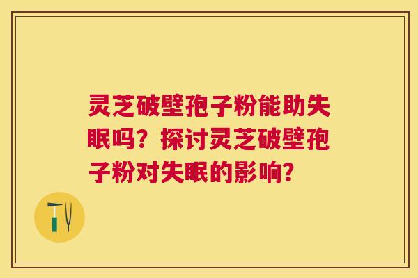 灵芝破壁孢子粉能助吗?探讨灵芝破壁孢子粉对的影响? 灵芝破壁孢子粉能助吗?探讨灵芝破壁孢子粉对的影响?
